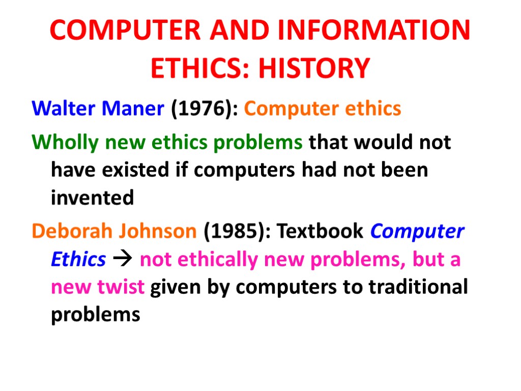 COMPUTER AND INFORMATION ETHICS: HISTORY Walter Maner (1976): Computer ethics Wholly new ethics problems